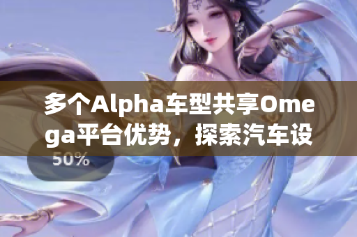 多个Alpha车型共享Omega平台优势，探索汽车设计新趋势