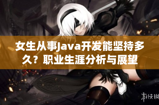 女生从事Java开发能坚持多久？职业生涯分析与展望