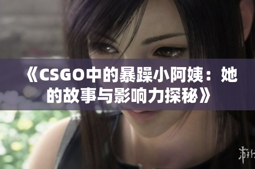 《CSGO中的暴躁小阿姨：她的故事与影响力探秘》