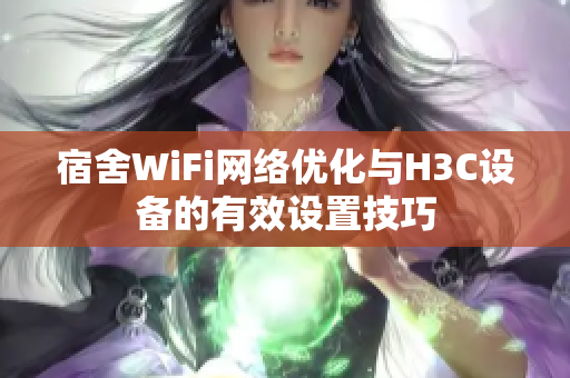 宿舍WiFi网络优化与H3C设备的有效设置技巧