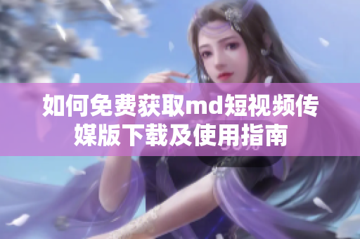 如何免费获取md短视频传媒版下载及使用指南