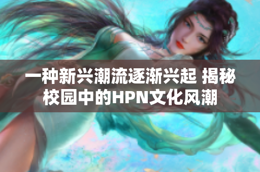 一种新兴潮流逐渐兴起 揭秘校园中的HPN文化风潮