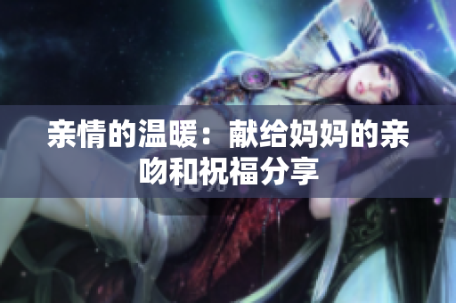 亲情的温暖：献给妈妈的亲吻和祝福分享