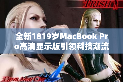 全新1819岁MacBook Pro高清显示版引领科技潮流