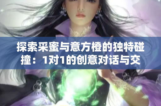 探索采蜜与意方橙的独特碰撞：1对1的创意对话与交流