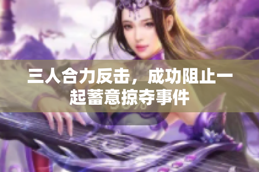 三人合力反击，成功阻止一起蓄意掠夺事件