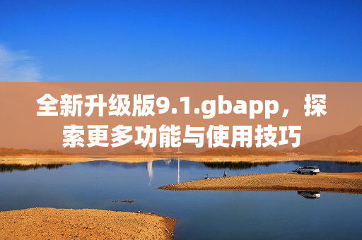 全新升级版9.1.gbapp，探索更多功能与使用技巧