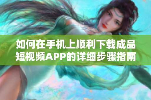 如何在手机上顺利下载成品短视频APP的详细步骤指南