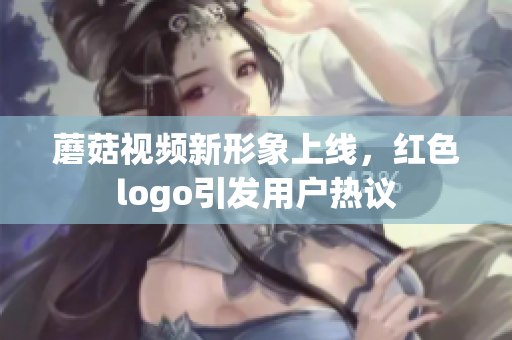 蘑菇视频新形象上线，红色logo引发用户热议