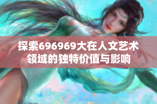 探索696969大在人文艺术领域的独特价值与影响