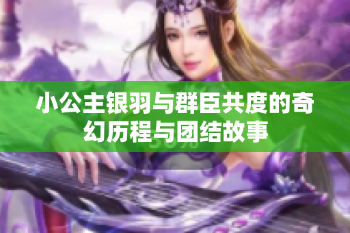 小公主银羽与群臣共度的奇幻历程与团结故事