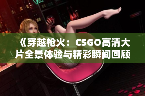 《穿越枪火：CSGO高清大片全景体验与精彩瞬间回顾》