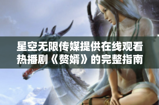 星空无限传媒提供在线观看热播剧《赘婿》的完整指南