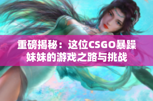 重磅揭秘：这位CSGO暴躁妹妹的游戏之路与挑战