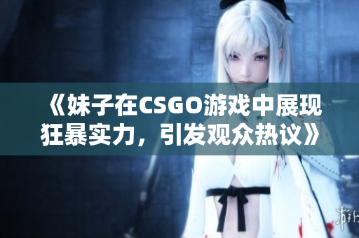 《妹子在CSGO游戏中展现狂暴实力，引发观众热议》