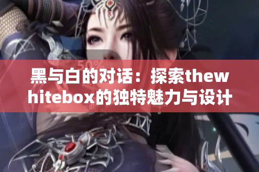 黑与白的对话：探索thewhitebox的独特魅力与设计理念