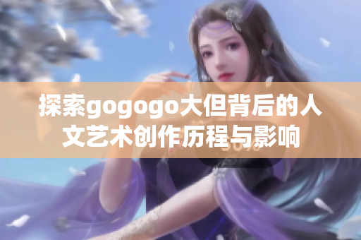 探索gogogo大但背后的人文艺术创作历程与影响