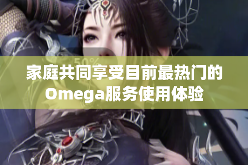 家庭共同享受目前最热门的Omega服务使用体验