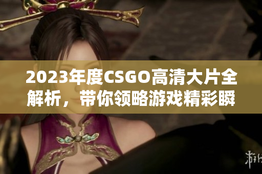 2023年度CSGO高清大片全解析，带你领略游戏精彩瞬间