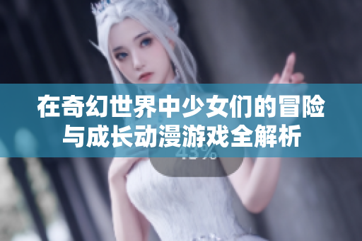 在奇幻世界中少女们的冒险与成长动漫游戏全解析