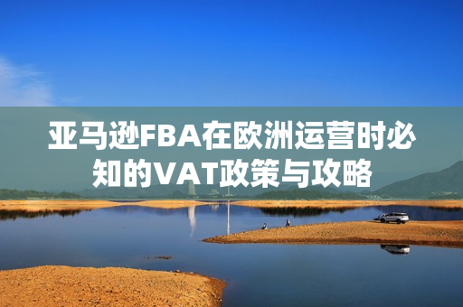 亚马逊FBA在欧洲运营时必知的VAT政策与攻略