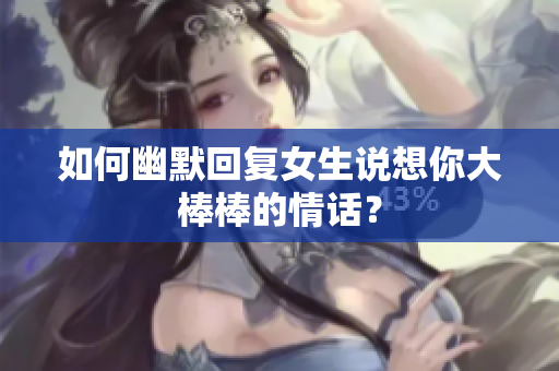 如何幽默回复女生说想你大棒棒的情话？