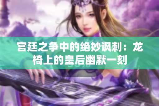 宫廷之争中的绝妙讽刺：龙椅上的皇后幽默一刻