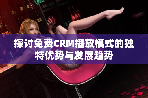 探讨免费CRM播放模式的独特优势与发展趋势