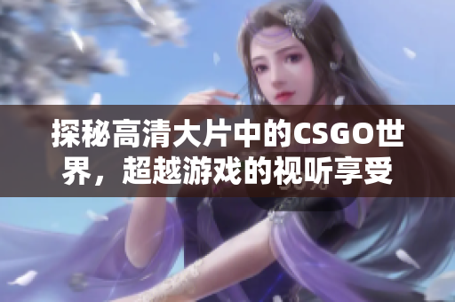 探秘高清大片中的CSGO世界，超越游戏的视听享受