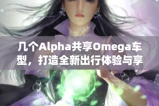 几个Alpha共享Omega车型，打造全新出行体验与享受