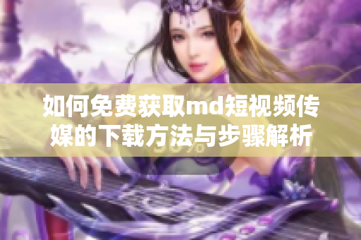 如何免费获取md短视频传媒的下载方法与步骤解析