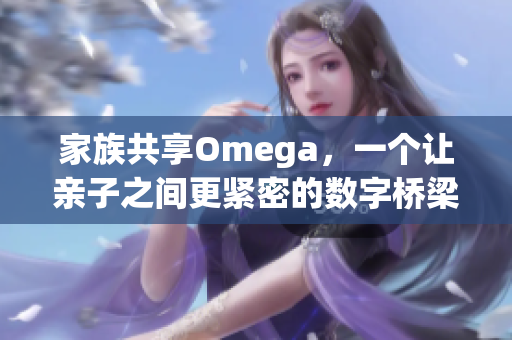 家族共享Omega，一个让亲子之间更紧密的数字桥梁