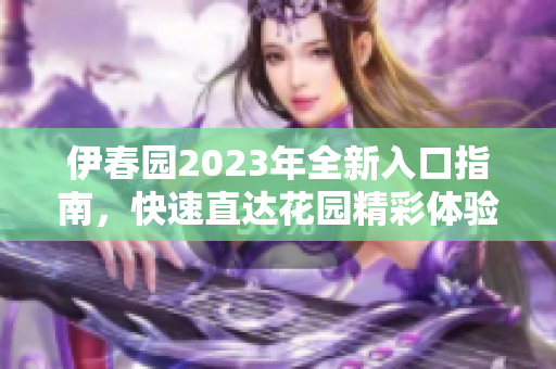 伊春园2023年全新入口指南，快速直达花园精彩体验