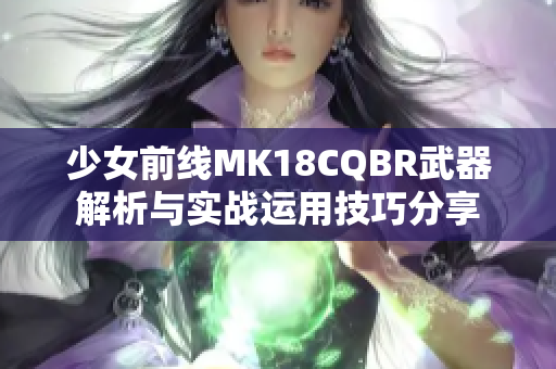 少女前线MK18CQBR武器解析与实战运用技巧分享