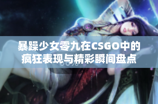 暴躁少女零九在CSGO中的疯狂表现与精彩瞬间盘点