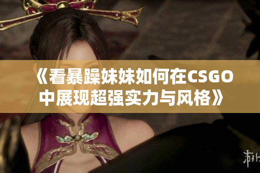 《看暴躁妹妹如何在CSGO中展现超强实力与风格》