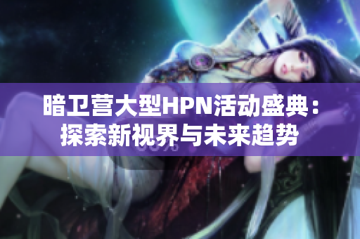 暗卫营大型HPN活动盛典：探索新视界与未来趋势