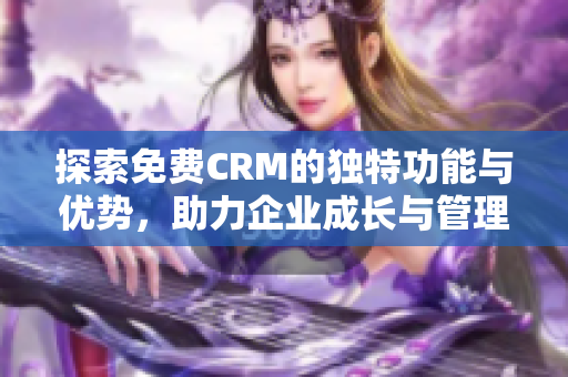 探索免费CRM的独特功能与优势，助力企业成长与管理