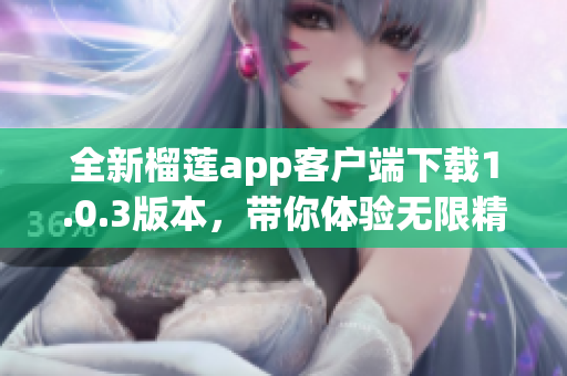 全新榴莲app客户端下载1.0.3版本，带你体验无限精彩