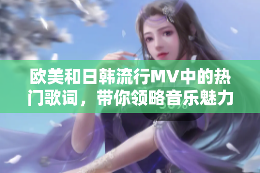 欧美和日韩流行MV中的热门歌词，带你领略音乐魅力