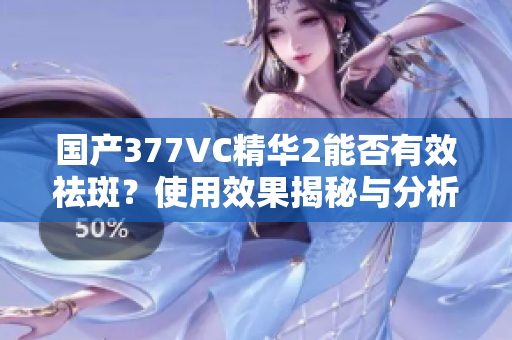 国产377VC精华2能否有效祛斑？使用效果揭秘与分析