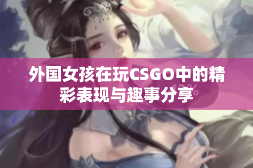 外国女孩在玩CSGO中的精彩表现与趣事分享