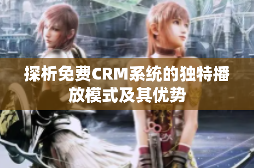 探析免费CRM系统的独特播放模式及其优势