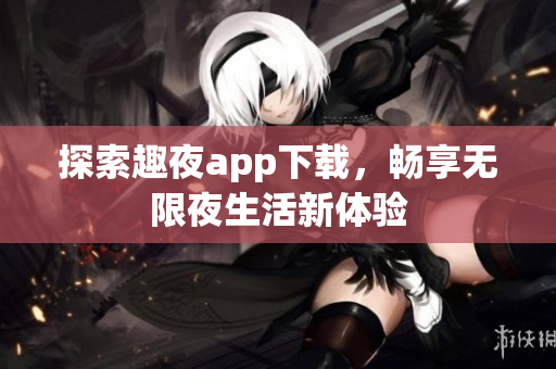 探索趣夜app下载，畅享无限夜生活新体验