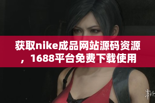 获取nike成品网站源码资源，1688平台免费下载使用