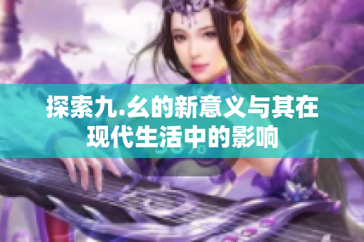 探索九.幺的新意义与其在现代生活中的影响