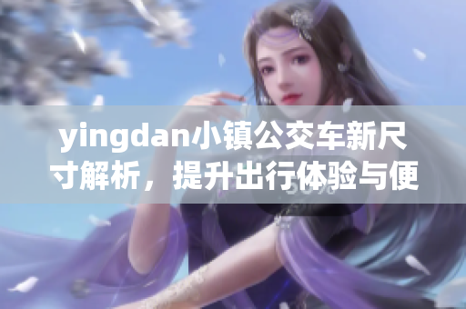 yingdan小镇公交车新尺寸解析，提升出行体验与便利性