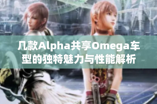 几款Alpha共享Omega车型的独特魅力与性能解析