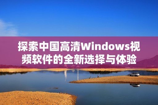 探索中国高清Windows视频软件的全新选择与体验