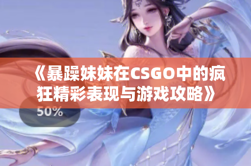 《暴躁妹妹在CSGO中的疯狂精彩表现与游戏攻略》